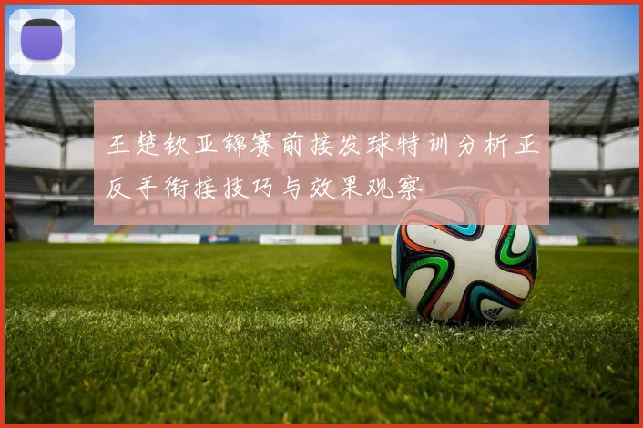 王楚钦亚锦赛前接发球特训分析正反手衔接技巧与效果观察